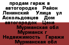 продам гараж в 122 автогородке › Район ­ Ленинский  › Улица ­ ул. Аскольдовцев › Дом ­ 122 автогородок › Цена ­ 120 000 - Мурманская обл., Мурманск г. Недвижимость » Гаражи   . Мурманская обл.,Мурманск г.